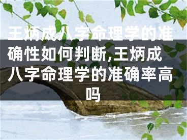 王炳成八字命理学的准确性如何判断,王炳成八字命理学的准确率高吗