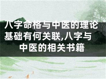 八字命格与中医的理论基础有何关联,八字与中医的相关书籍