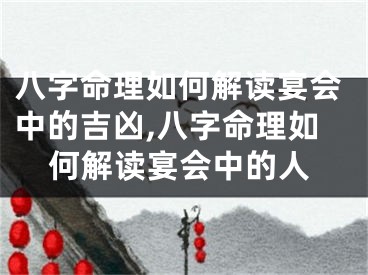 八字命理如何解读宴会中的吉凶,八字命理如何解读宴会中的人