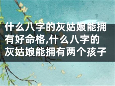 什么八字的灰姑娘能拥有好命格,什么八字的灰姑娘能拥有两个孩子