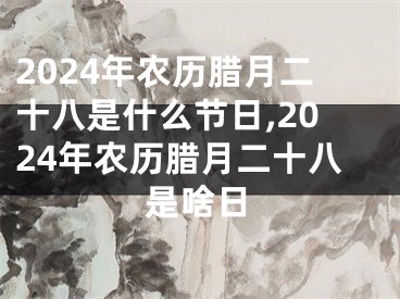 2024年农历腊月二十八是什么节日,2024年农历腊月二十八是啥日
