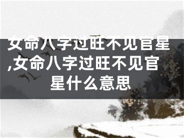 女命八字过旺不见官星,女命八字过旺不见官星什么意思