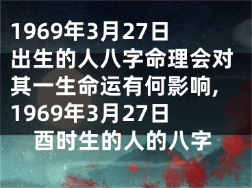 1969年3月27日出生的人八字命理会对其一生命运有何影响,1969年3月27日酉时生的人的八字