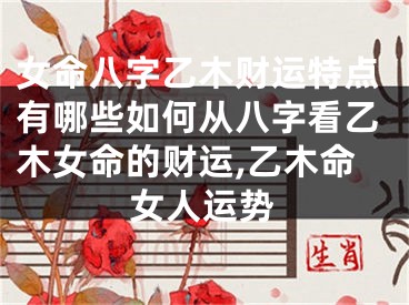 女命八字乙木财运特点有哪些如何从八字看乙木女命的财运,乙木命女人运势