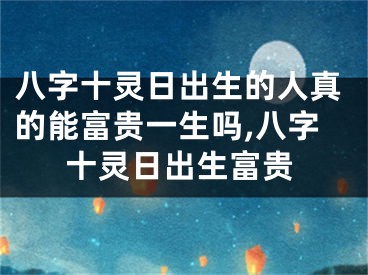 八字十灵日出生的人真的能富贵一生吗,八字十灵日出生富贵