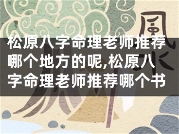 松原八字命理老师推荐哪个地方的呢,松原八字命理老师推荐哪个书