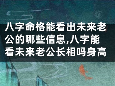 八字命格能看出未来老公的哪些信息,八字能看未来老公长相吗身高