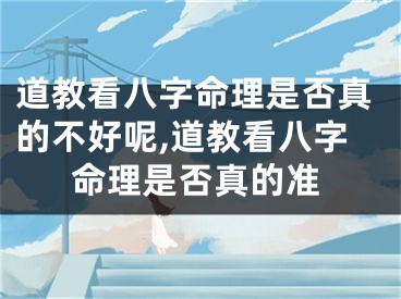 道教看八字命理是否真的不好呢,道教看八字命理是否真的准
