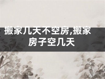 搬家几天不空房,搬家房子空几天