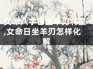 女命八字日坐羊刃将星,女命日坐羊刃怎样化解