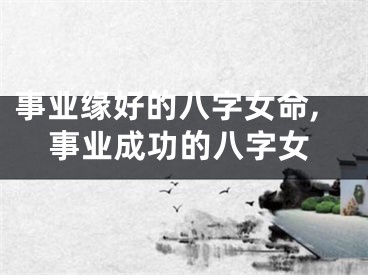 事业缘好的八字女命,事业成功的八字女