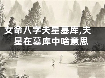 女命八字夫星墓库,夫星在墓库中啥意思