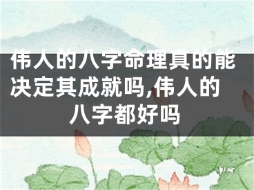 伟人的八字命理真的能决定其成就吗,伟人的八字都好吗