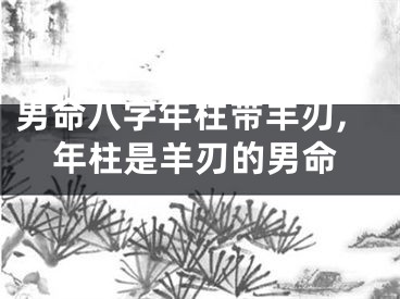 男命八字年柱带羊刃,年柱是羊刃的男命
