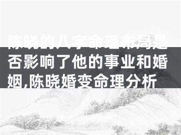 陈晓的八字命理布局是否影响了他的事业和婚姻,陈晓婚变命理分析
