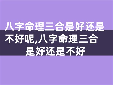 八字命理三合是好还是不好呢,八字命理三合是好还是不好