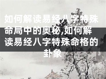 如何解读易经八字特殊命局中的奥秘,如何解读易经八字特殊命格的卦象