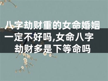 八字劫财重的女命婚姻一定不好吗,女命八字劫财多是下等命吗