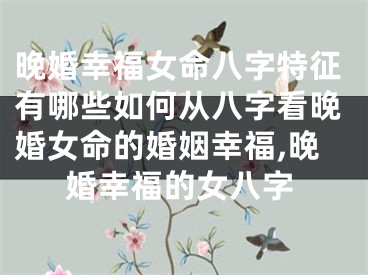 晚婚幸福女命八字特征有哪些如何从八字看晚婚女命的婚姻幸福,晚婚幸福的女八字