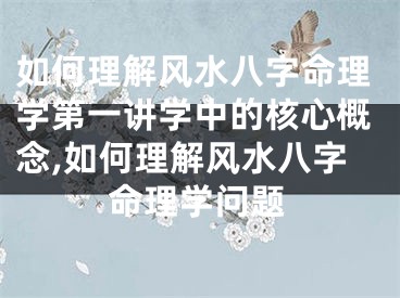 如何理解风水八字命理学第一讲学中的核心概念,如何理解风水八字命理学问题