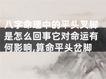 八字命理中的平头叉脚是怎么回事它对命运有何影响,算命平头岔脚