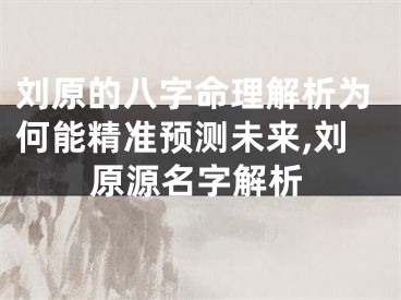 刘原的八字命理解析为何能精准预测未来,刘原源名字解析