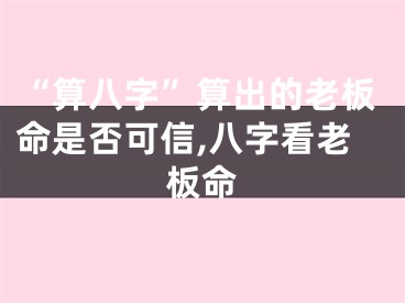 “算八字”算出的老板命是否可信,八字看老板命