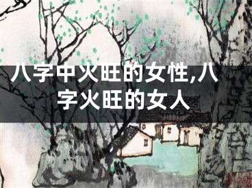 八字中火旺的女性,八字火旺的女人
