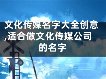 文化传媒名字大全创意,适合做文化传媒公司的名字