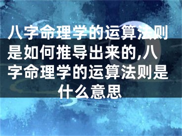 八字命理学的运算法则是如何推导出来的,八字命理学的运算法则是什么意思