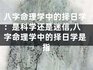 八字命理学中的择日学：是科学还是迷信,八字命理学中的择日学是指