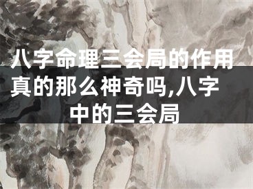 八字命理三会局的作用真的那么神奇吗,八字中的三会局