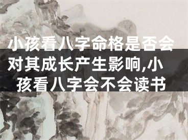 小孩看八字命格是否会对其成长产生影响,小孩看八字会不会读书