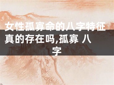 女性孤寡命的八字特征真的存在吗,孤寡 八字