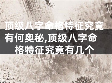 顶级八字命格特征究竟有何奥秘,顶级八字命格特征究竟有几个