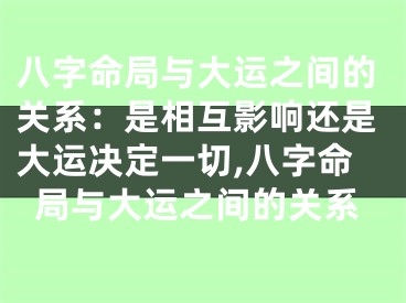 八字命局与大运之间的关系：是相互影响还是大运决定一切,八字命局与大运之间的关系