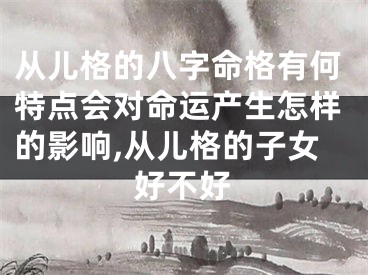 从儿格的八字命格有何特点会对命运产生怎样的影响,从儿格的子女好不好