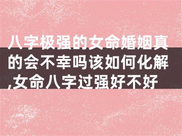 八字极强的女命婚姻真的会不幸吗该如何化解,女命八字过强好不好