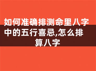 如何准确排测命里八字中的五行喜忌,怎么排算八字
