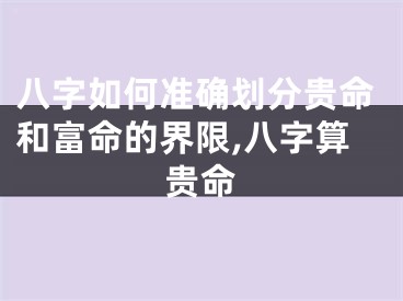 八字如何准确划分贵命和富命的界限,八字算贵命