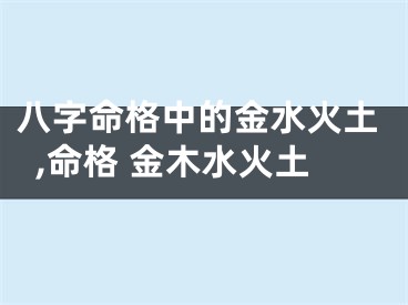 八字命格中的金水火土,命格 金木水火土