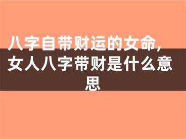 八字自带财运的女命,女人八字带财是什么意思