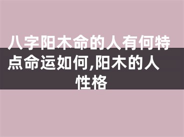 八字阳木命的人有何特点命运如何,阳木的人性格