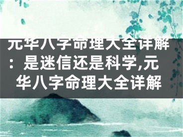 元华八字命理大全详解：是迷信还是科学,元华八字命理大全详解