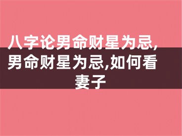 八字论男命财星为忌,男命财星为忌,如何看妻子