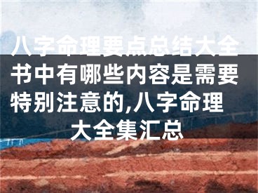 八字命理要点总结大全书中有哪些内容是需要特别注意的,八字命理大全集汇总