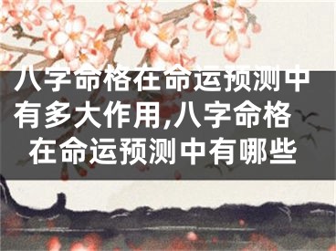 八字命格在命运预测中有多大作用,八字命格在命运预测中有哪些