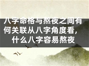 八字命格与熬夜之间有何关联从八字角度看,什么八字容易熬夜