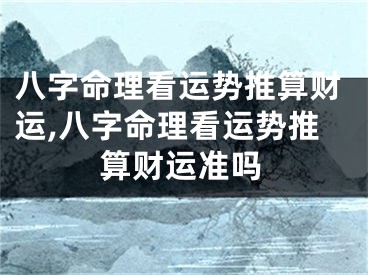 八字命理看运势推算财运,八字命理看运势推算财运准吗