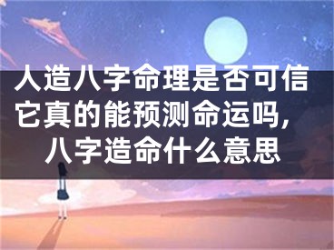 人造八字命理是否可信它真的能预测命运吗,八字造命什么意思